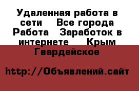 Удаленная работа в сети. - Все города Работа » Заработок в интернете   . Крым,Гвардейское